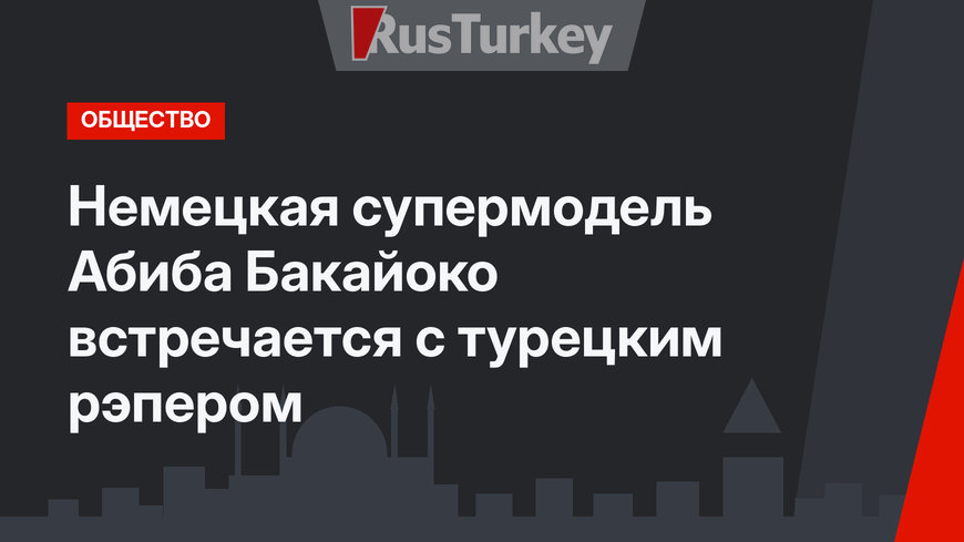 Немецкая супермодель Абиба Бакайоко встречается с турецким рэпером