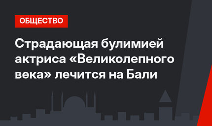 Страдающая булимией актриса «Великолепного века» лечится на Бали