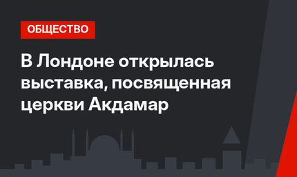 В Лондоне открылась выставка, посвященная церкви Акдамар