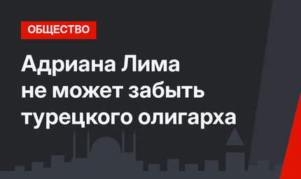 Адриана Лима не может забыть турецкого олигарха