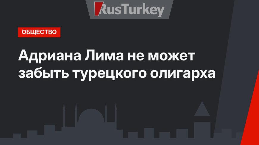 Адриана Лима не может забыть турецкого олигарха