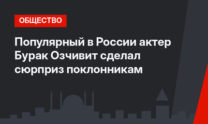 Популярный в России актер Бурак Озчивит сделал сюрприз поклонникам