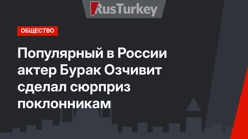 Популярный в России актер Бурак Озчивит сделал сюрприз поклонникам