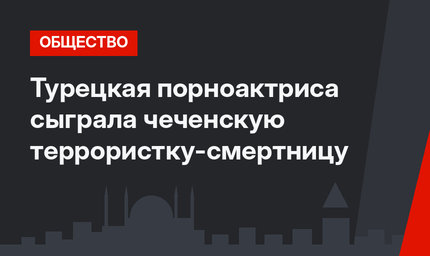 Турецкая порноактриса сыграла чеченскую террористку-смертницу