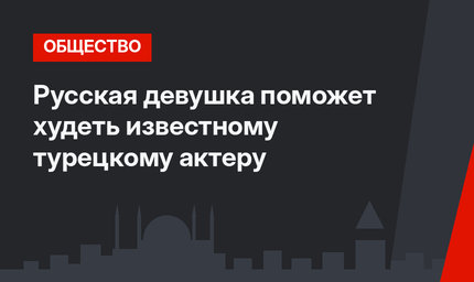 Русская девушка поможет худеть известному турецкому актеру