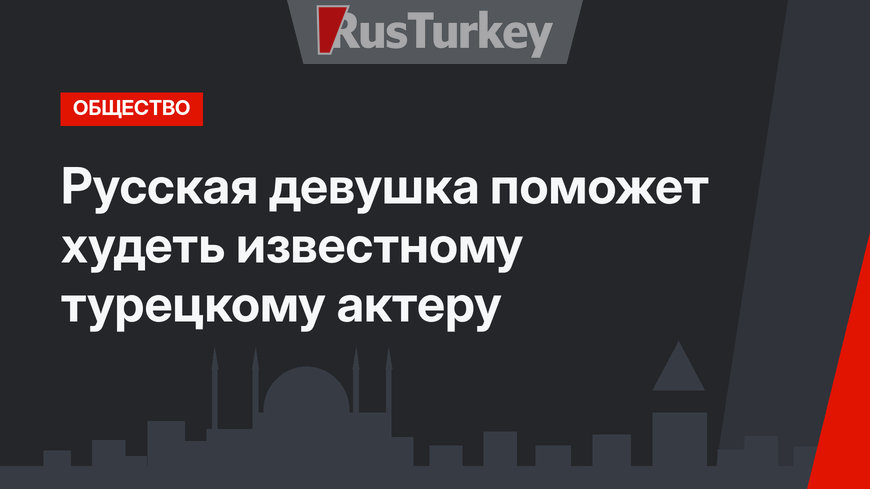 Русская девушка поможет худеть известному турецкому актеру