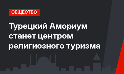 Турецкий Амориум станет центром религиозного туризма