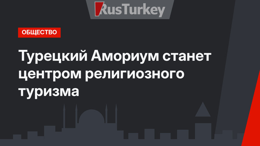 Турецкий Амориум станет центром религиозного туризма