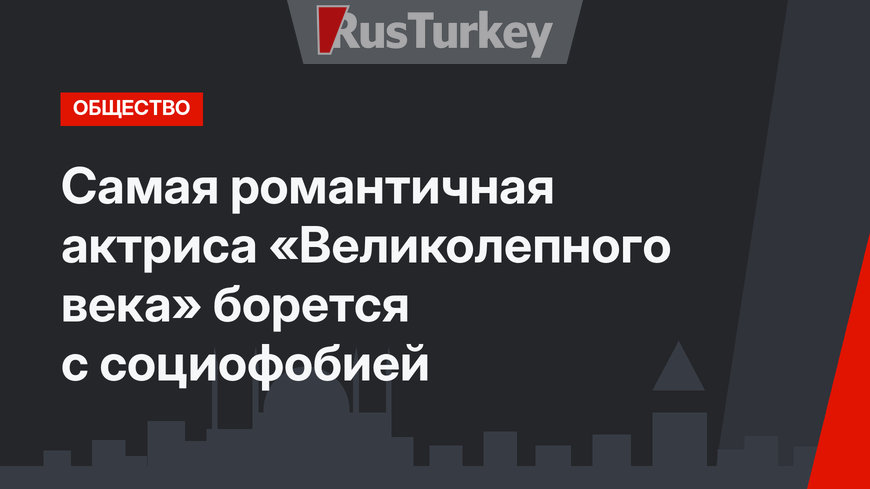 Самая романтичная актриса «Великолепного века» борется с социофобией