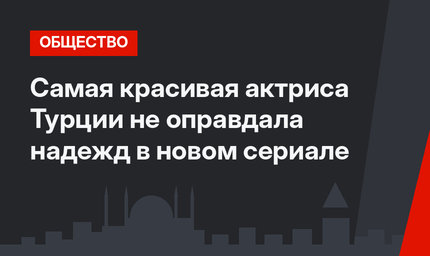 Самая красивая актриса Турции не оправдала надежд в новом сериале