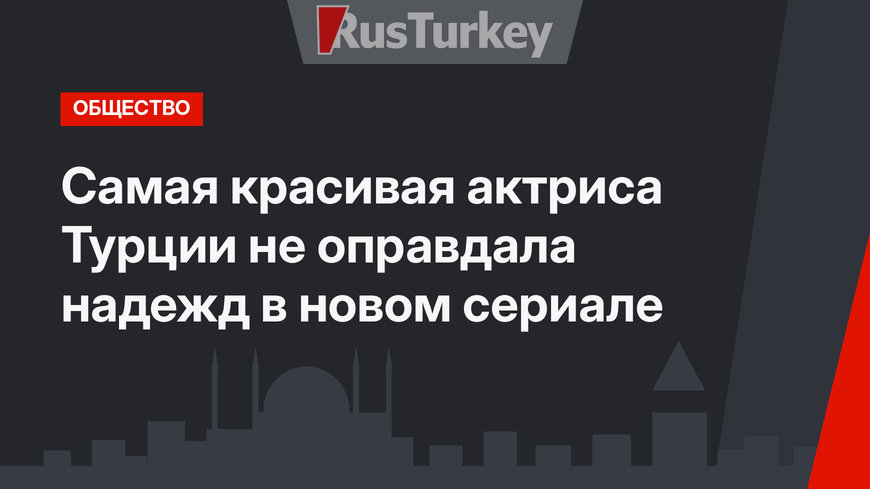 Самая красивая актриса Турции не оправдала надежд в новом сериале