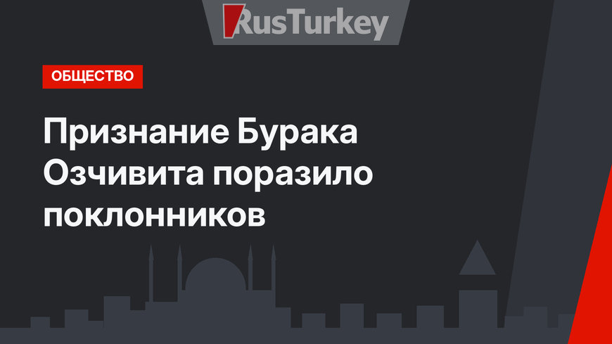 Признание Бурака Озчивита поразило поклонников