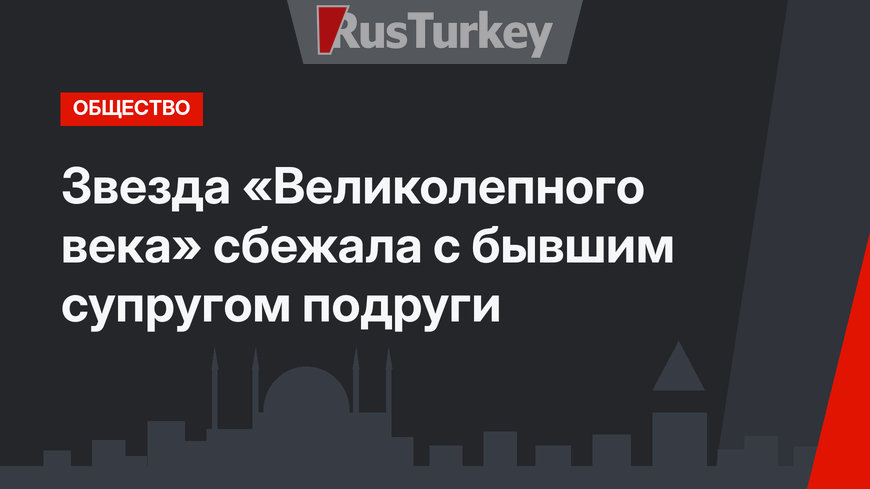 Звезда «Великолепного века» сбежала с бывшим супругом подруги 