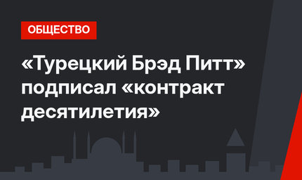 «Турецкий Брэд Питт» подписал «контракт десятилетия»