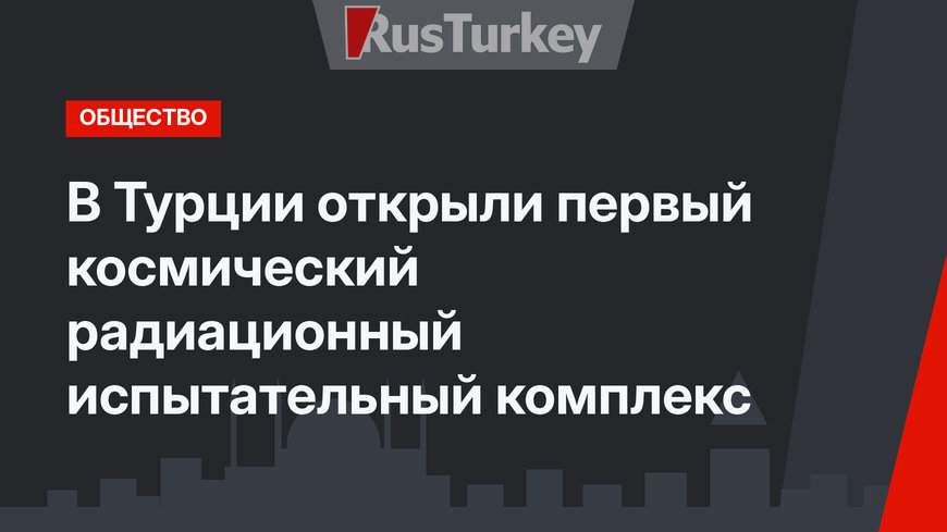 В Турции открыли первый космический радиационный испытательный комплекс