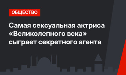 Самая сексуальная актриса «Великолепного века» сыграет секретного агента
