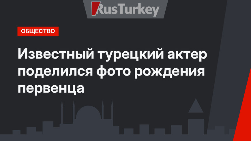 Известный турецкий актер поделился фото рождения первенца