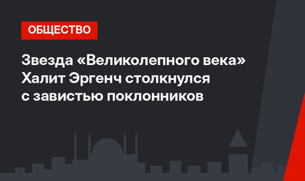 Звезда «Великолепного века» Халит Эргенч столкнулся с завистью поклонников