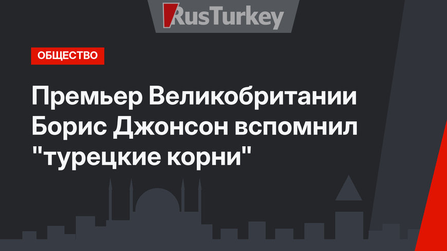 Премьер Великобритании Борис Джонсон вспомнил "турецкие корни"