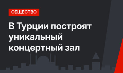 В Турции построят уникальный концертный зал