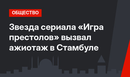 Звезда сериала «Игра престолов» вызвал ажиотаж в Стамбуле