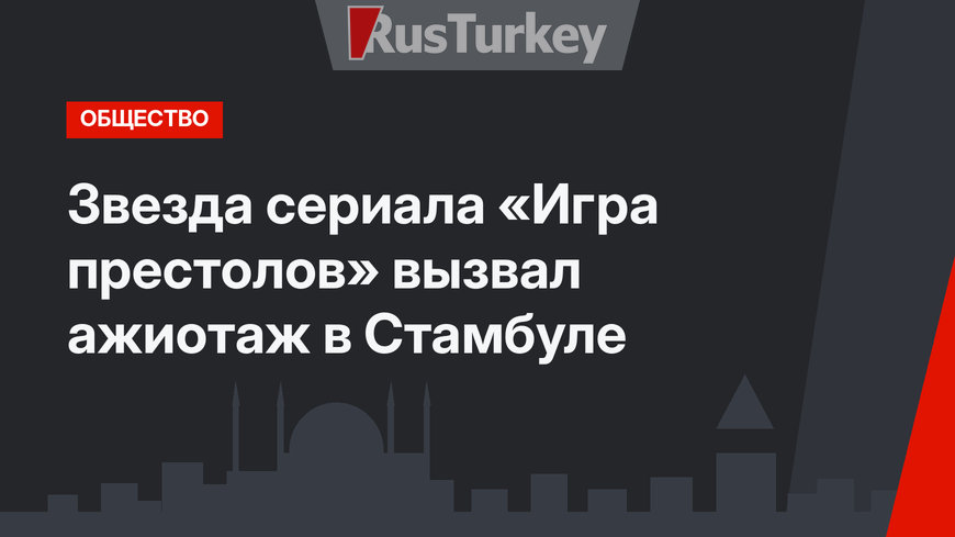 Звезда сериала «Игра престолов» вызвал ажиотаж в Стамбуле