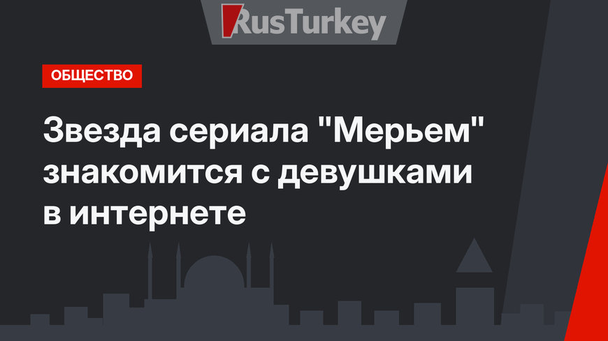 Звезда сериала "Мерьем" знакомится с девушками в интернете