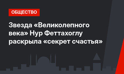 Звезда «Великолепного века» Нур Феттахоглу раскрыла «секрет счастья»