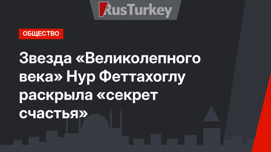 Звезда «Великолепного века» Нур Феттахоглу раскрыла «секрет счастья»