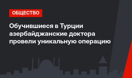 Обучившиеся в Турции азербайджанские доктора провели уникальную операцию