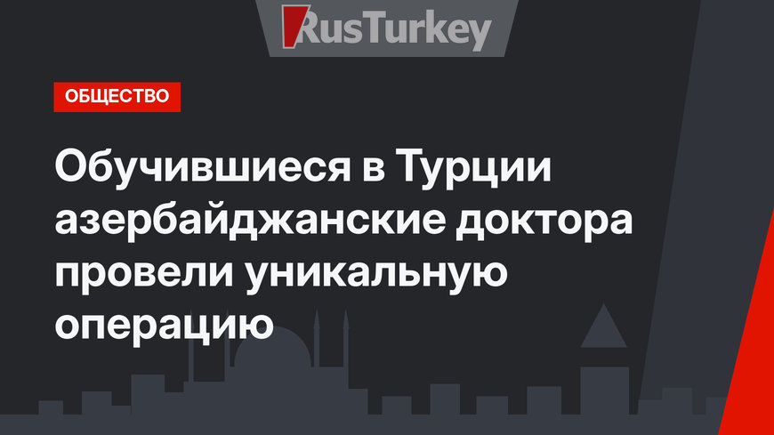 Обучившиеся в Турции азербайджанские доктора провели уникальную операцию