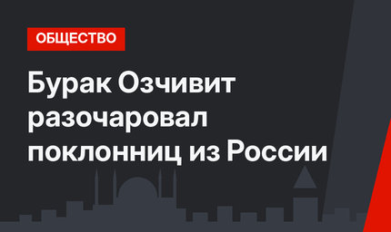 Бурак Озчивит разочаровал поклонниц из России
