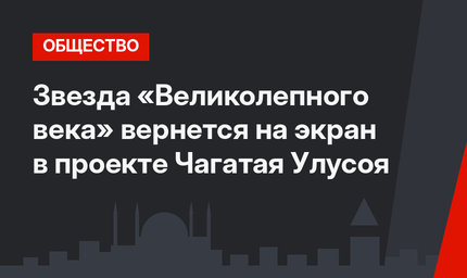 Звезда «Великолепного века» вернется на экран в проекте Чагатая Улусоя