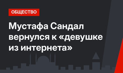 Мустафа Сандал вернулся к «девушке из интернета»