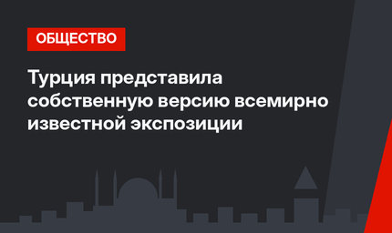 Турция представила собственную версию всемирно известной экспозиции