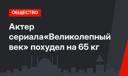 Актер  cериала«Великолепный век» похудел на 65 кг 