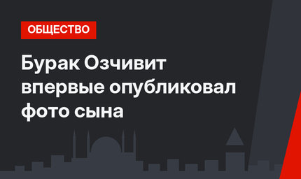 Бурак Озчивит впервые опубликовал фото сына