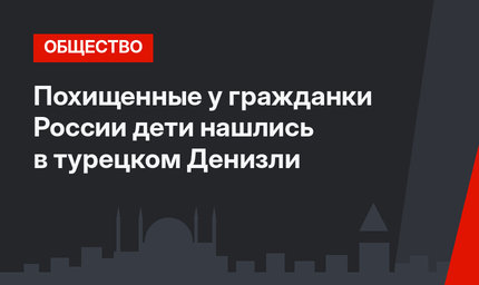 Похищенные у гражданки России дети нашлись в турецком Денизли