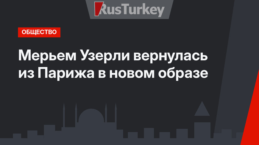 Мерьем Узерли вернулась из Парижа в новом образе