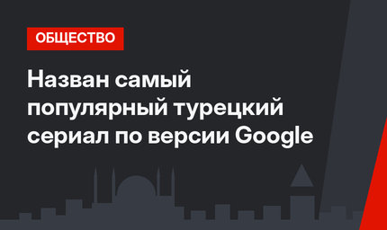 Назван самый популярный турецкий сериал по версии Google
