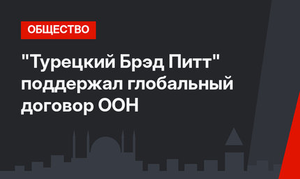 "Турецкий Брэд Питт" поддержал глобальный договор ООН