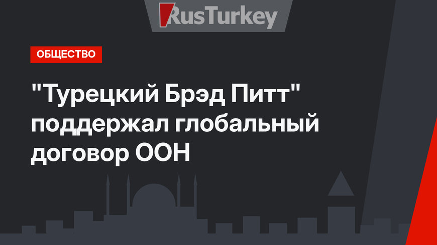 "Турецкий Брэд Питт" поддержал глобальный договор ООН