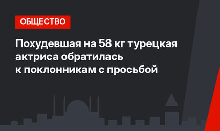 Похудевшая на 58 кг турецкая актриса обратилась к поклонникам с просьбой