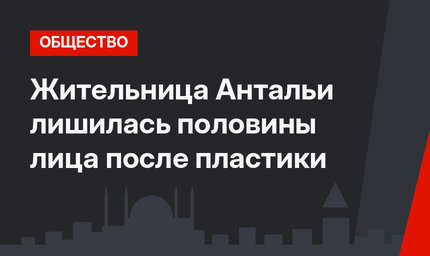 Жительница Антальи лишилась половины лица после пластики