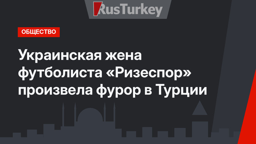 Украинская жена футболиста «Ризеспор» произвела фурор в Турции