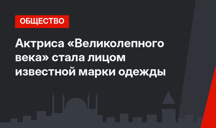Актриса «Великолепного века» стала лицом известной марки одежды