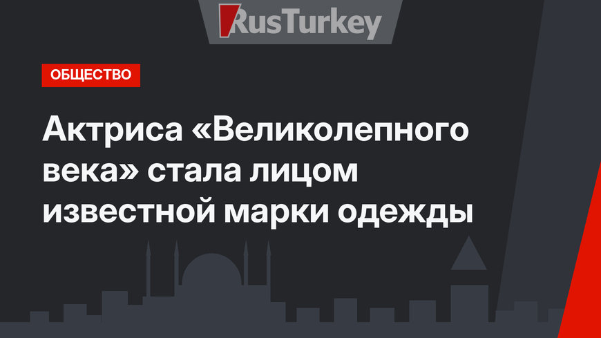 Актриса «Великолепного века» стала лицом известной марки одежды