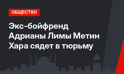 Экс-бойфренд Адрианы Лимы Метин Хара сядет в тюрьму