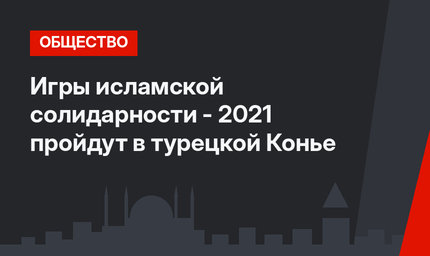 Игры исламской солидарности - 2021 пройдут в турецкой Конье