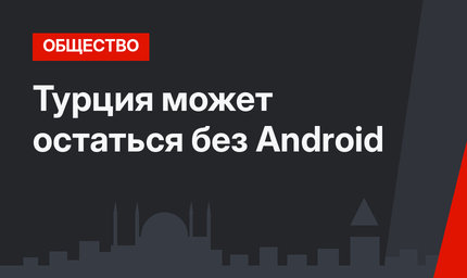 Турция может остаться без Android